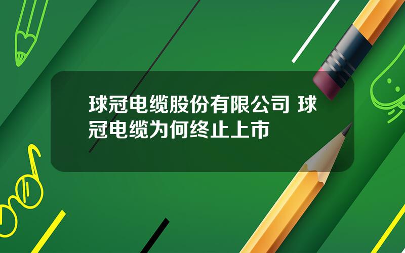 球冠电缆股份有限公司 球冠电缆为何终止上市